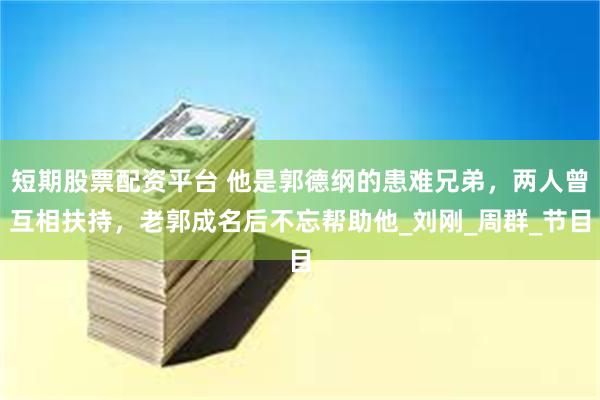 短期股票配资平台 他是郭德纲的患难兄弟，两人曾互相扶持，老郭成名后不忘帮助他_刘刚_周群_节目