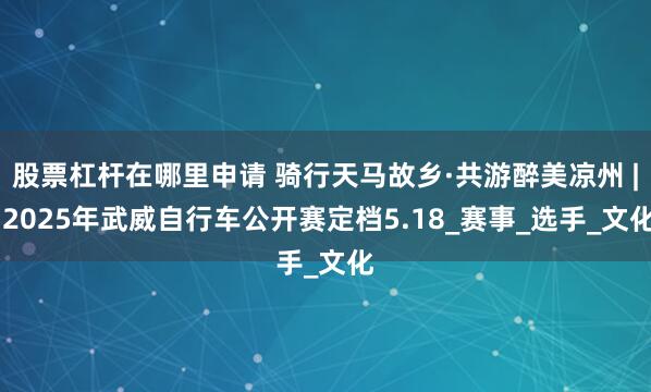 股票杠杆在哪里申请 骑行天马故乡·共游醉美凉州 | 2025年武威自行车公开赛定档5.18_赛事_选手_文化