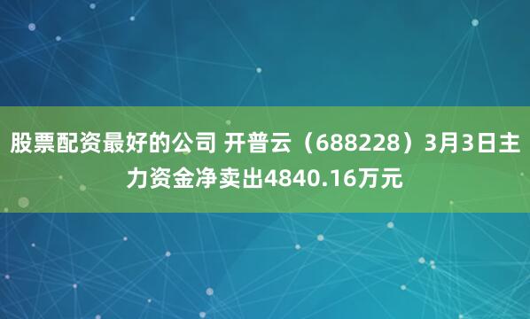 股票配资最好的公司 开普云（688228）3月3日主力资金净卖出4840.16万元
