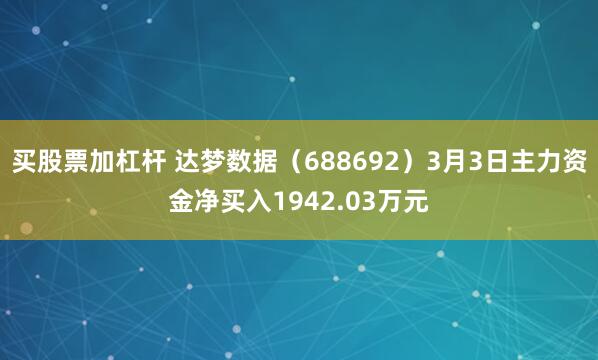 买股票加杠杆 达梦数据（688692）3月3日主力资金净买入1942.03万元