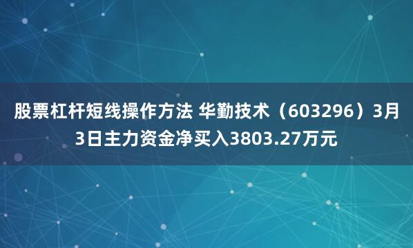 股票杠杆短线操作方法 华勤技术（603296）3月3日主力资金净买入3803.27万元