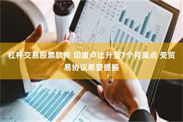杠杆交易股票软件 印度卢比升至7个月高点 受贸易协议希望提振
