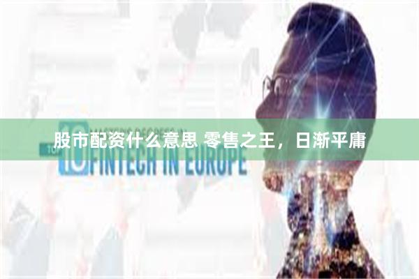 股市配资什么意思 零售之王，日渐平庸