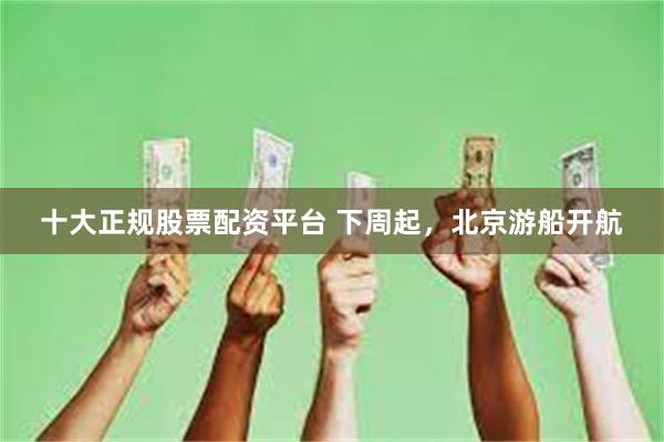 十大正规股票配资平台 下周起，北京游船开航