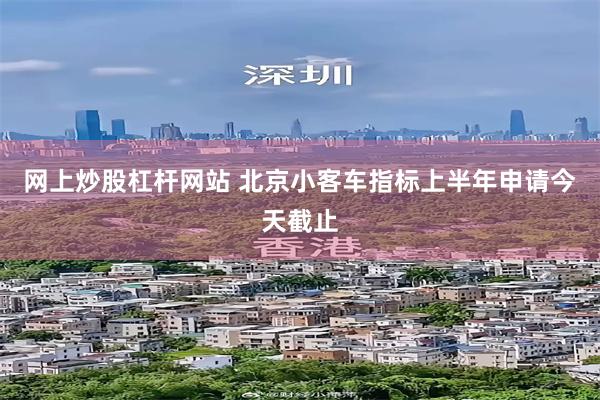 网上炒股杠杆网站 北京小客车指标上半年申请今天截止