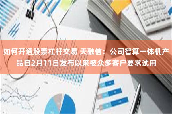 如何开通股票杠杆交易 天融信：公司智算一体机产品自2月11日发布以来被众多客户要求试用
