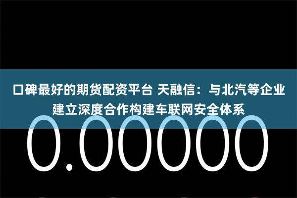 口碑最好的期货配资平台 天融信：与北汽等企业建立深度合作构建车联网安全体系
