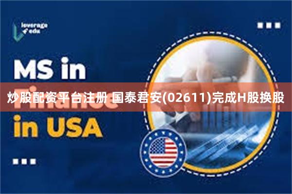 炒股配资平台注册 国泰君安(02611)完成H股换股