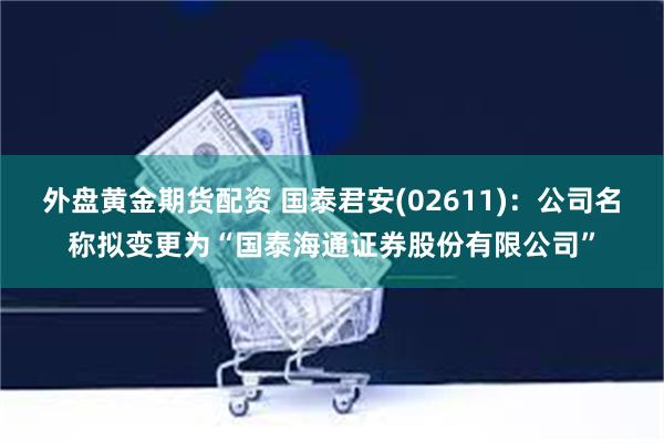 外盘黄金期货配资 国泰君安(02611)：公司名称拟变更为“国泰海通证券股份有限公司”