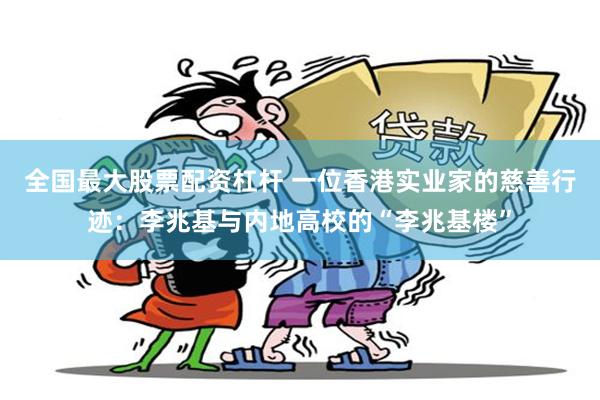 全国最大股票配资杠杆 一位香港实业家的慈善行迹：李兆基与内地高校的“李兆基楼”