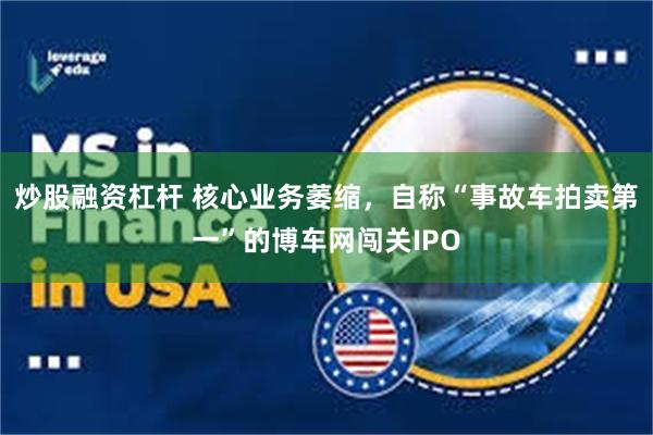 炒股融资杠杆 核心业务萎缩，自称“事故车拍卖第一”的博车网闯关IPO