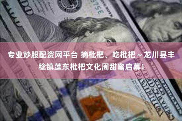 专业炒股配资网平台 摘枇杷、吃枇杷～龙川县丰稔镇莲东枇杷文化周甜蜜启幕！