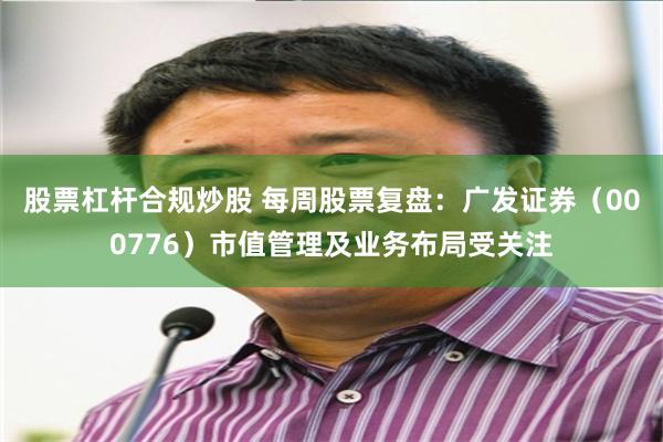 股票杠杆合规炒股 每周股票复盘：广发证券（000776）市值管理及业务布局受关注