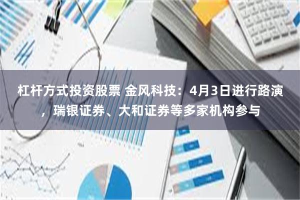 杠杆方式投资股票 金风科技：4月3日进行路演，瑞银证券、大和证券等多家机构参与