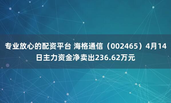 专业放心的配资平台 海格通信（002465）4月14日主力资金净卖出236.62万元