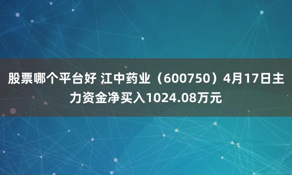 股票哪个平台好 江中药业（600750）4月17日主力资金净买入1024.08万元
