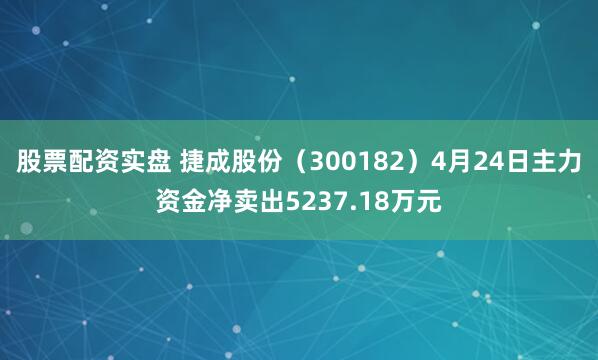 股票配资实盘 捷成股份（300182）4月24日主力资金净卖出5237.18万元