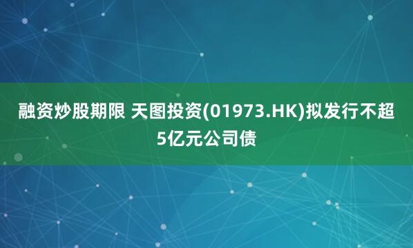 融资炒股期限 天图投资(01973.HK)拟发行不超5亿元公司债
