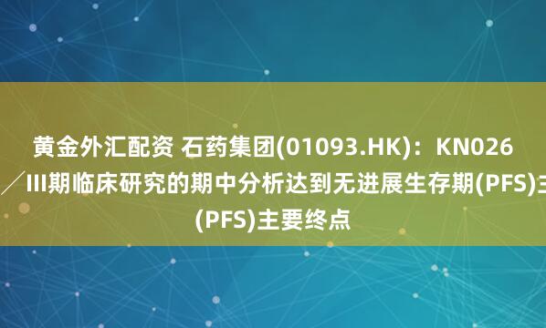 黄金外汇配资 石药集团(01093.HK)：KN026关键性II╱III期临床研究的期中分析达到无进展生存期(PFS)主要终点