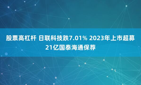股票高杠杆 日联科技跌7.01% 2023年上市超募21亿国泰海通保荐