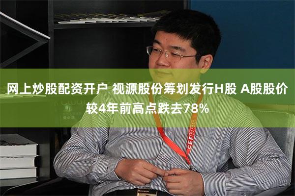 网上炒股配资开户 视源股份筹划发行H股 A股股价较4年前高点跌去78%