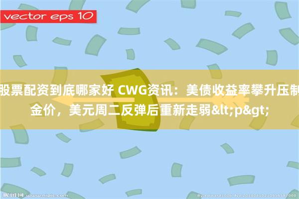 股票配资到底哪家好 CWG资讯：美债收益率攀升压制金价，美元周二反弹后重新走弱<p>