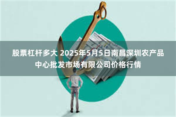 股票杠杆多大 2025年5月5日南昌深圳农产品中心批发市场有限公司价格行情