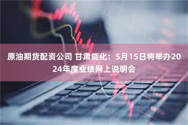 原油期货配资公司 甘肃能化：5月15日将举办2024年度业绩网上说明会