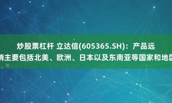 炒股票杠杆 立达信(605365.SH)：产品远销主要包括北美、欧洲、日本以及东南亚等国家和地区