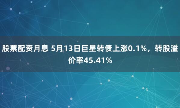 股票配资月息 5月13日巨星转债上涨0.1%，转股溢价率45.41%