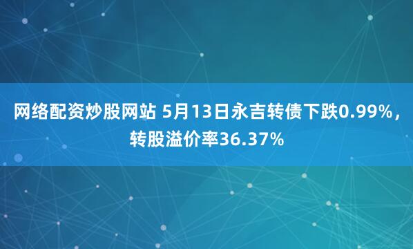 网络配资炒股网站 5月13日永吉转债下跌0.99%，转股溢价率36.37%