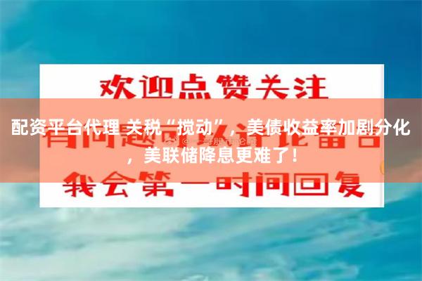 配资平台代理 关税“搅动”，美债收益率加剧分化，美联储降息更难了！