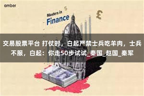 交易股票平台 打仗时，白起严禁士兵吃羊肉，士兵不服，白起：你走50步试试_秦国_赵国_秦军