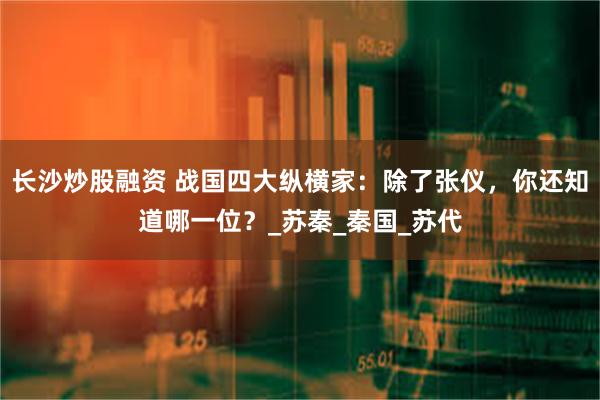长沙炒股融资 战国四大纵横家：除了张仪，你还知道哪一位？_苏秦_秦国_苏代