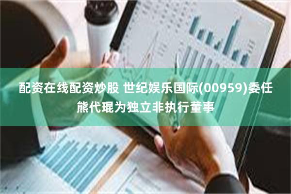 配资在线配资炒股 世纪娱乐国际(00959)委任熊代琨为独立非执行董事