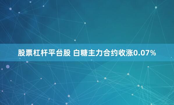股票杠杆平台股 白糖主力合约收涨0.07%