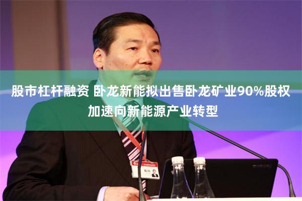 股市杠杆融资 卧龙新能拟出售卧龙矿业90%股权 加速向新能源产业转型