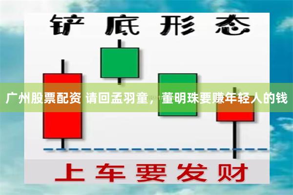 广州股票配资 请回孟羽童，董明珠要赚年轻人的钱