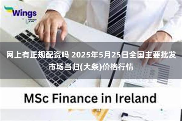 网上有正规配资吗 2025年5月25日全国主要批发市场当归(大条)价格行情