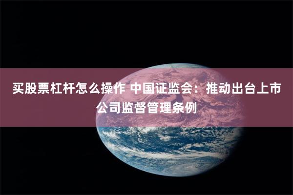 买股票杠杆怎么操作 中国证监会：推动出台上市公司监督管理条例