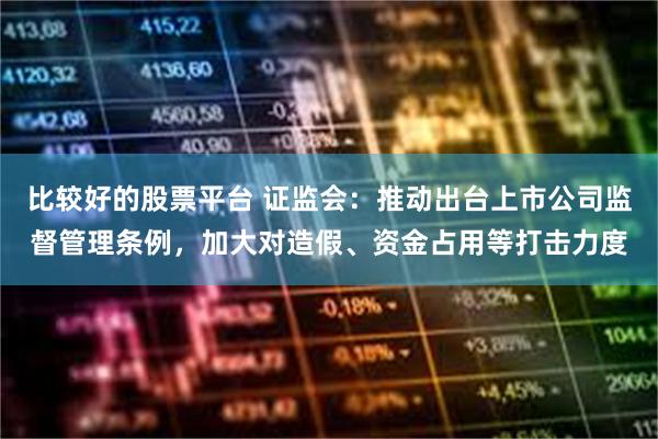 比较好的股票平台 证监会：推动出台上市公司监督管理条例，加大对造假、资金占用等打击力度