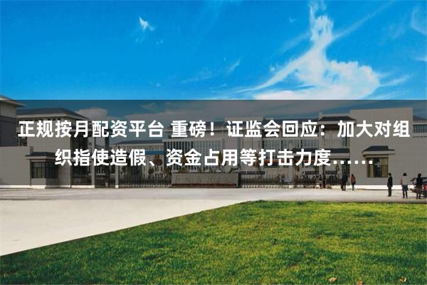 正规按月配资平台 重磅！证监会回应：加大对组织指使造假、资金占用等打击力度……