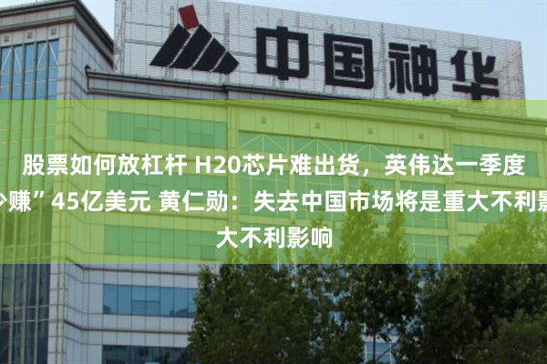 股票如何放杠杆 H20芯片难出货，英伟达一季度“少赚”45亿美元 黄仁勋：失去中国市场将是重大不利影响