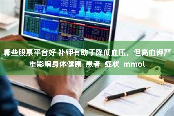 哪些股票平台好 补钾有助于降低血压，但高血钾严重影响身体健康_患者_症状_mmol