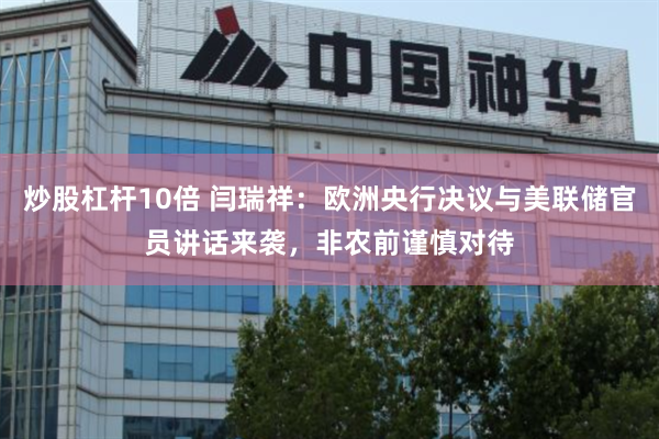炒股杠杆10倍 闫瑞祥：欧洲央行决议与美联储官员讲话来袭，非农前谨慎对待