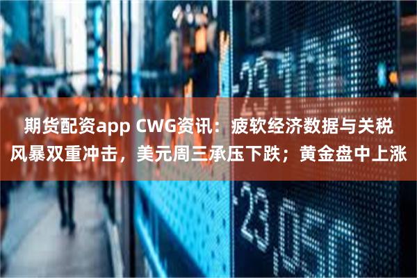 期货配资app CWG资讯：疲软经济数据与关税风暴双重冲击，美元周三承压下跌；黄金盘中上涨
