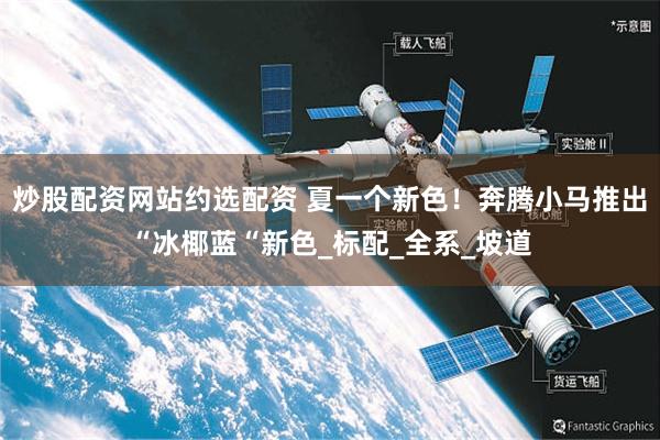 炒股配资网站约选配资 夏一个新色！奔腾小马推出“冰椰蓝“新色_标配_全系_坡道