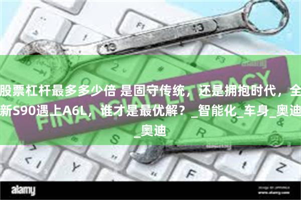 股票杠杆最多多少倍 是固守传统，还是拥抱时代，全新S90遇上A6L，谁才是最优解？_智能化_车身_奥迪