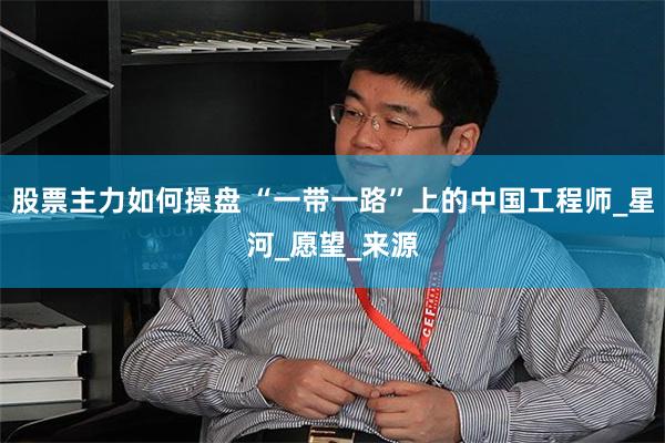 股票主力如何操盘 “一带一路”上的中国工程师_星河_愿望_来源