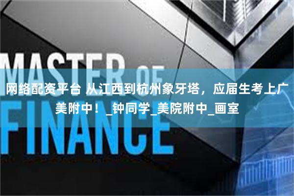 网络配资平台 从江西到杭州象牙塔，应届生考上广美附中！_钟同学_美院附中_画室